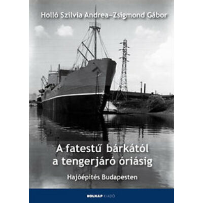 Holló Szilvia Andrea, Zsigmond Gábor - A fatestű bárkától a tengerjáró óriásig – Hajóépítés Budapesten